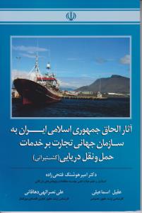 آثارالحاق جمهوری به سازمان جهانی تجارت بر خدمات حمل و نقل دریایی اثر امیر هوشنگ فتحی زاده