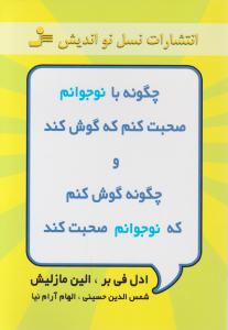 چگونه با نوجوانم صحبت کنم ، که گوش کند و چگونه گوش کنم ، که نوجوانم صحبت کند . اثر ادل فی بر الین مازلیش ترجمه شمس الدین حسینی