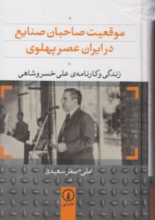 کتاب موقعیت صاحبان صنایع در ایران (عصر پهلوی زندگی و کارنامه علی خسروشاهی) اثر علی اصغر سعیدی نشر نی